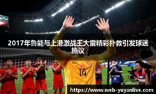 2017年鲁能与上港激战王大雷精彩扑救引发球迷热议