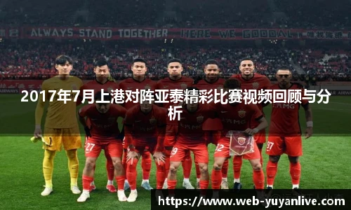 2017年7月上港对阵亚泰精彩比赛视频回顾与分析