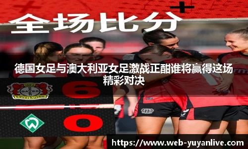 德国女足与澳大利亚女足激战正酣谁将赢得这场精彩对决