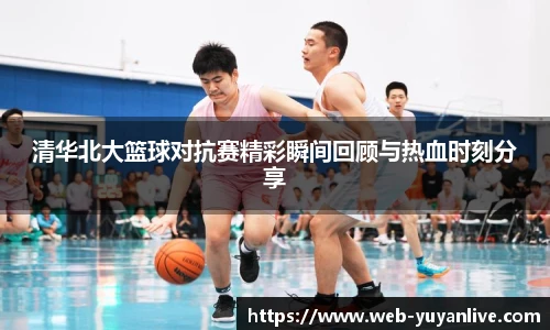清华北大篮球对抗赛精彩瞬间回顾与热血时刻分享