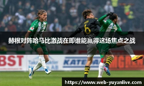 赫根对阵哈马比激战在即谁能赢得这场焦点之战
