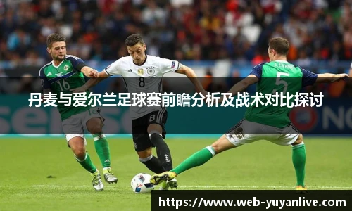 丹麦与爱尔兰足球赛前瞻分析及战术对比探讨