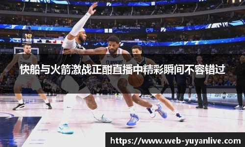 快船与火箭激战正酣直播中精彩瞬间不容错过