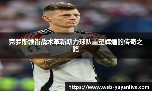 克罗斯领衔战术革新助力球队重塑辉煌的传奇之路