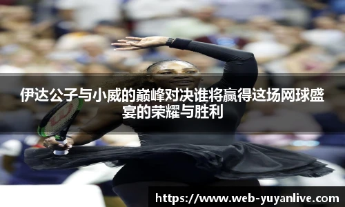 伊达公子与小威的巅峰对决谁将赢得这场网球盛宴的荣耀与胜利