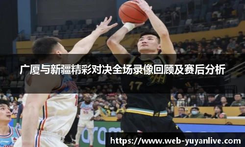 广厦与新疆精彩对决全场录像回顾及赛后分析