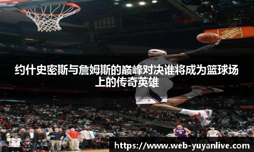 约什史密斯与詹姆斯的巅峰对决谁将成为篮球场上的传奇英雄