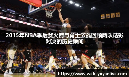 2015年NBA季后赛火箭与勇士激战回顾两队精彩对决的历史瞬间
