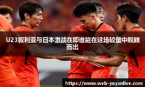 U23叙利亚与日本激战在即谁能在这场较量中脱颖而出