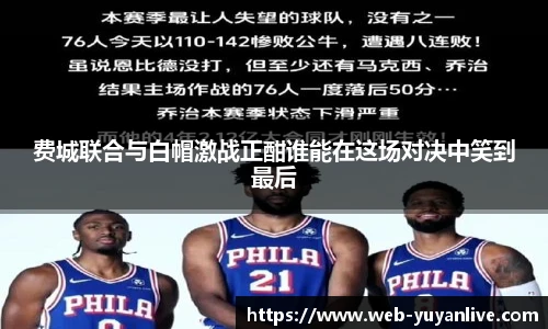 费城联合与白帽激战正酣谁能在这场对决中笑到最后