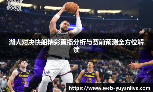 湖人对决快船精彩直播分析与赛前预测全方位解读